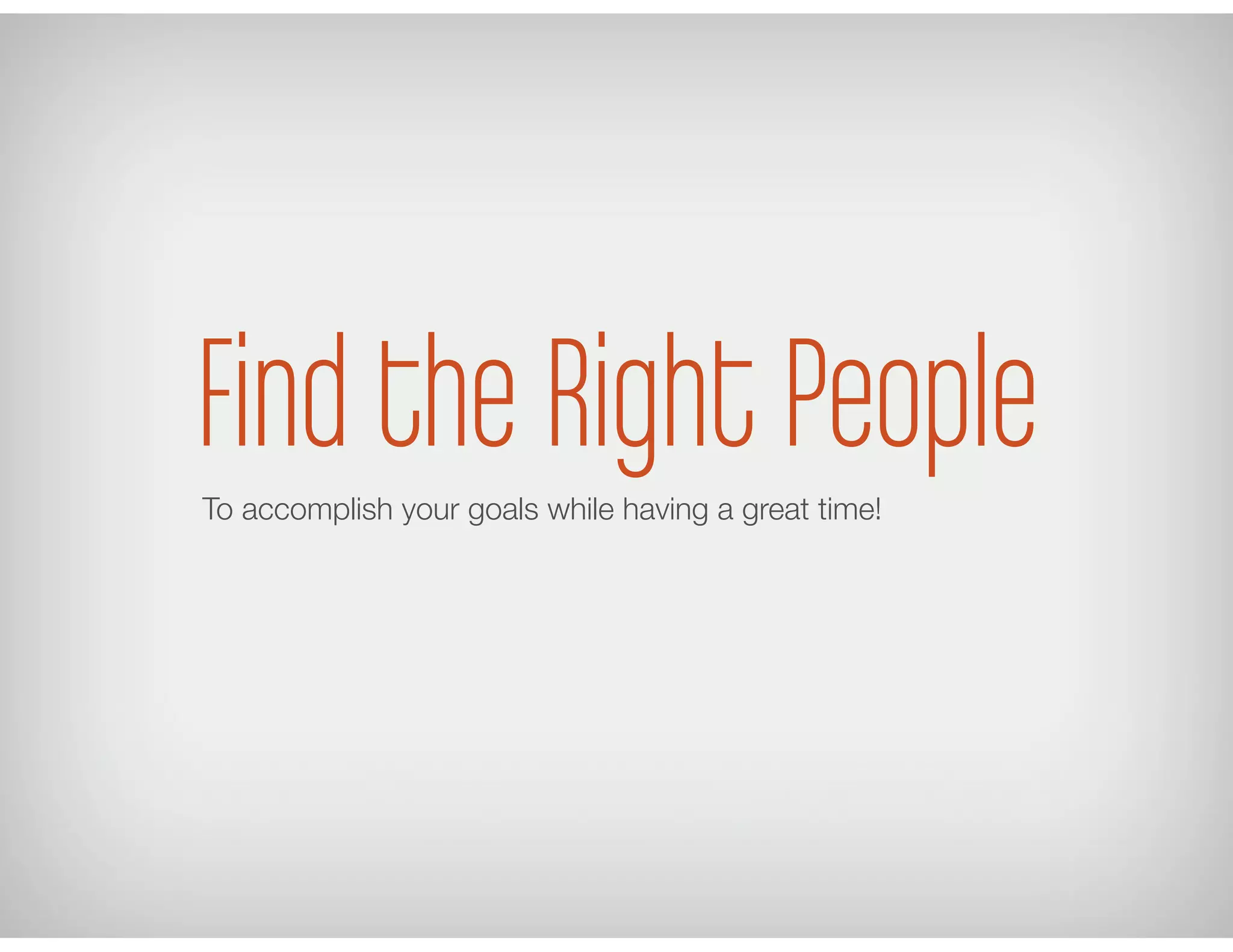 Find the Right PeopleTo accomplish your goals while having a great time!
 