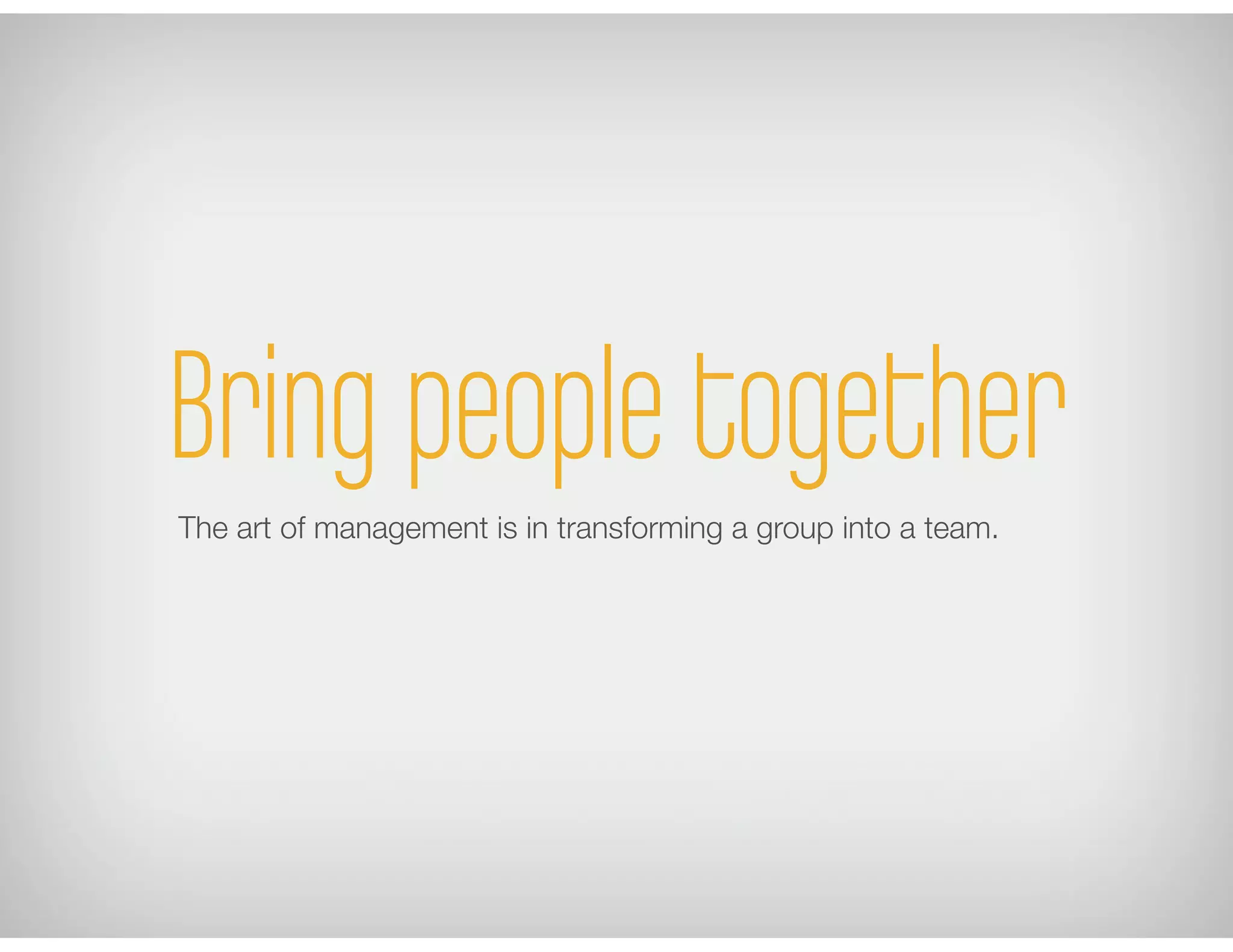 Bring people togetherThe art of management is in transforming a group into a team.
 