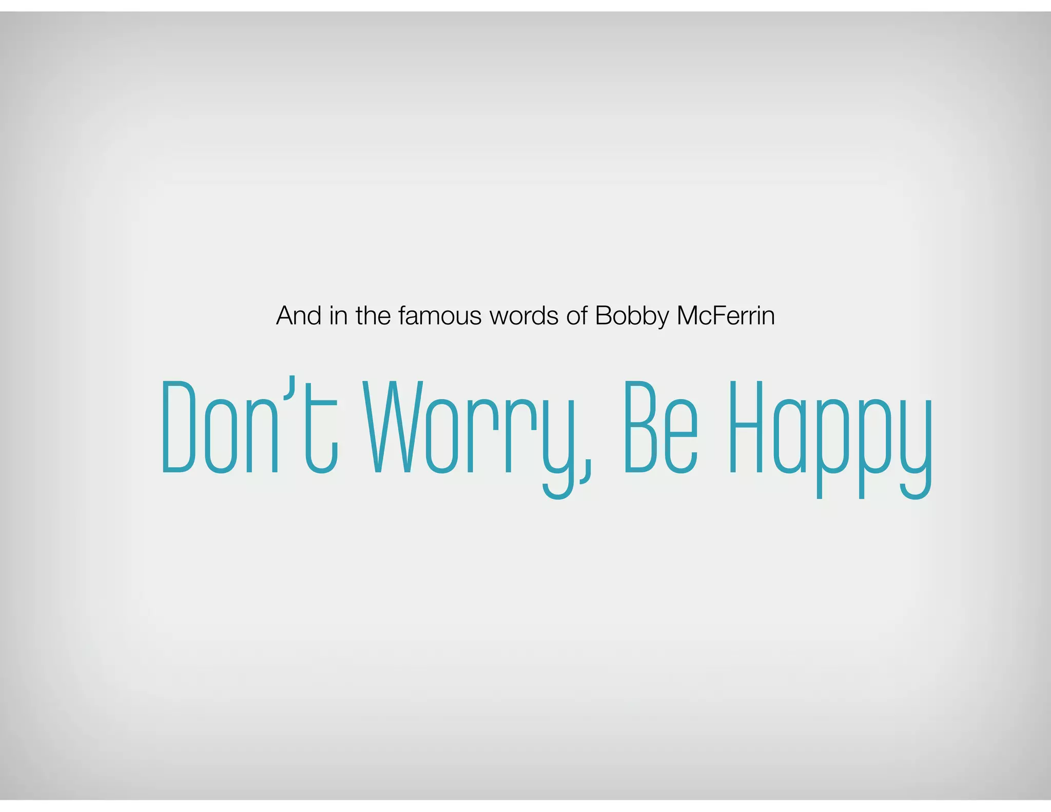 And in the famous words of Bobby McFerrin
Don’t Worry, Be Happy
 