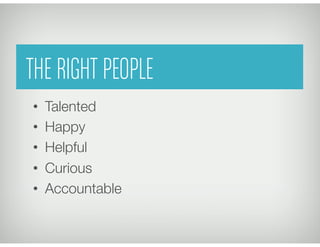 THE RIGHT PEOPLE
•  Talented
•  Happy
•  Helpful
•  Curious
•  Accountable
 