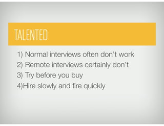 TALENTED
1)  Normal interviews often don’t work 
2)  Remote interviews certainly don’t
3)  Try before you buy
4) Hire slowly and ﬁre quickly
 
