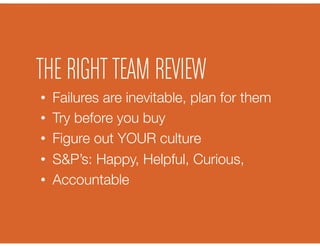 •  Failures are inevitable, plan for them
•  Try before you buy
•  Figure out YOUR culture
•  S&P’s: Happy, Helpful, Curious, 
•  Accountable
THE RIGHT TEAM REVIEW
 