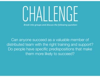 Can anyone succeed as a valuable member of
distributed team with the right training and support?
Do people have speciﬁc predispositions that make
them more likely to succeed? 
CHALLENGEBreak	
  into	
  groups	
  and	
  discuss	
  the	
  following	
  ques6on:	
  
 