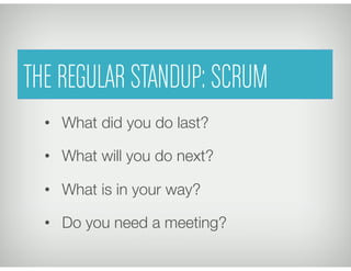 •  What did you do last?
•  What will you do next?
•  What is in your way?
•  Do you need a meeting?
We	
  call	
  it	
  a	
  “Scrum”	
  
THE REGULAR STANDUP: SCRUM
 