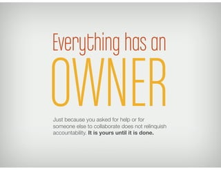 Everything has an
Just because you asked for help or for
someone else to collaborate does not relinquish
accountability. It is yours until it is done.
OWNER
 