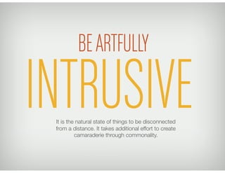 BEARTFULLY
It is the natural state of things to be disconnected
from a distance. It takes additional effort to create
camaraderie through commonality.
INTRUSIVE
 