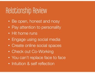 Relationship Review
•  Be open, honest and nosy
•  Pay attention to personality
•  Hit home runs
•  Engage using social media
•  Create online social spaces
•  Check out Co-Working
•  You can’t replace face to face
•  Intuition & self reﬂection
 