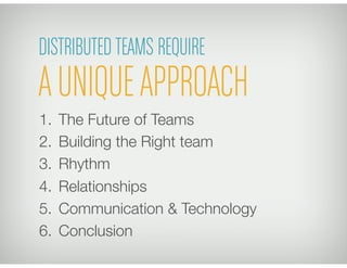 1.  The Future of Teams 
2.  Building the Right team
3.  Rhythm
4.  Relationships
5.  Communication & Technology 
6.  Conclusion
DISTRIBUTEDTEAMS REQUIRE
AUNIQUEAPPROACH
 