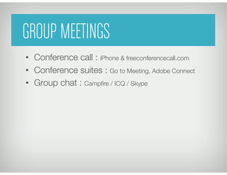 Group Meetings
•  Conference call : iPhone & freeconferencecall.com
•  Conference suites : Go to Meeting, Adobe Connect
•  Group chat : Campﬁre / ICQ / Skype
GROUP MEETINGS
 