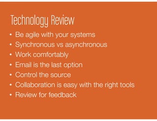 •  Be agile with your systems
•  Synchronous vs asynchronous
•  Work comfortably
•  Email is the last option
•  Control the source
•  Collaboration is easy with the right tools
•  Review for feedback
Technology Review
 