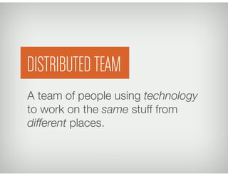 A team of people using technology
to work on the same stuff from
different places.
DISTRIBUTED TEAM
 