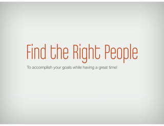 Find the Right PeopleTo accomplish your goals while having a great time!
 