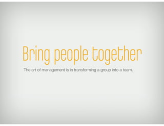 Bring people togetherThe art of management is in transforming a group into a team.
 