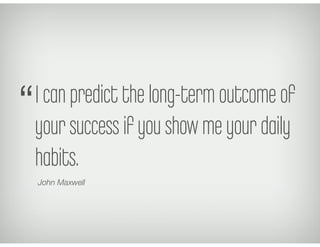 I can predict the long-term outcome of
your success if you show me your daily
habits.
John Maxwell
“
 
