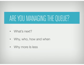 •  What’s next?
•  Why, who, how and when
•  Why more Is less
AREYOU MANAGINGTHE QUEUE?
 