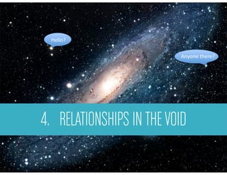 4. RELATIONSHIPS INTHEVOID
Hello?	
  
Anyone	
  there?	
  
 