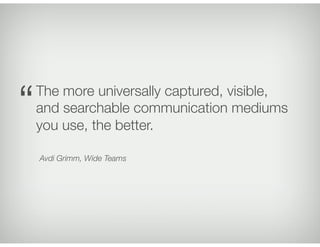 Avdi Grimm, Wide Teams
The more universally captured, visible,
and searchable communication mediums
you use, the better.
“
 