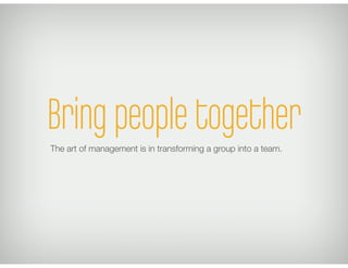Bring people togetherThe art of management is in transforming a group into a team.
 