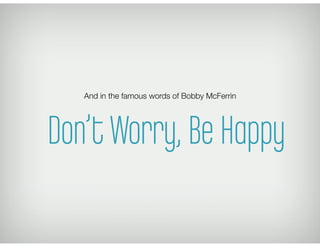 And in the famous words of Bobby McFerrin
Don’t Worry, Be Happy
 