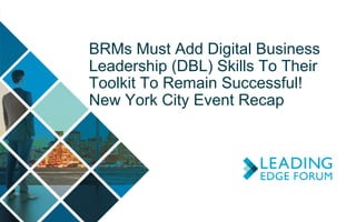 BRMs Must Add Digital Business
Leadership (DBL) Skills To Their
Toolkit To Remain Successful!
New York City Event Recap
 