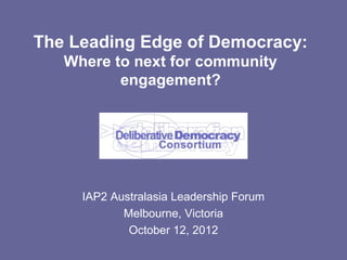 The Leading Edge of Democracy:
   Where to next for community
          engagement?




     IAP2 Australasia Leadership Forum
            Melbourne, Victoria
             October 12, 2012
 
