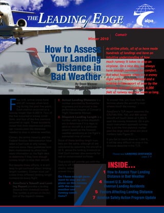 The
                         LEading EdgE
                                                                                         A Comair Central Air Safety
                                                                    Winter 2010          Committee Publication


                               How to Assess                                       As airline pilots, all of us have made
                                                                                   hundreds of landings and have an

                                Your Landing                                       intuitive understanding of how
                                                                                   much runway it takes to stop an

                                 Distance in                                       airplane. On a nice day, we always
                                                                                   have enough pavement for comfort.

                                Bad Weather                                        But what happens when it’s a snowy
                                                                                   night with a 5-knot tailwind and a
                                                                                   braking action report of poor by the
                                                        By Dean Weaver
                                                        CRJ50 First Officer        previous aircraft? Suddenly, 6,000
                                                                                   feet of runway may not seem so long.




F
       our U.S. airline crews have       2. actual landing distance is a            To answer this, you must first de-
       slid off runways when land-          number provided by Bombardier           termine where the aircraft’s main
       ing during the past five years.      engineers and is printed in the         wheels touch the runway.
       Each overrun occurred on a           performance chapter of Comair’s
runway longer than 6,000 ft. Four of                                                AeroData’s TLR report assumes the
                                            Flight Standards Manual.
the five occurred in snowy condi-                                                   CRJ100/200, 700, and 900 series
                                         3. dispatch landing length is a            aircraft will touch down at 1,560 ft.
tions, and four of the five overruns        number used by airline dispatch-
occurred at night. These accidents                                                  past the runway threshold. On a pre-
                                            ers to determine if it is legal to      cision instrument approach runway,
reveal that even experienced pilots         send an aircraft to a particular
can miscalculate the distances                                                      this is on the first distance marker
                                            airport based on the forecast           past the large solid white aim point
needed to stop in adverse weather.          weather conditions at the flight’s      markers (see Figure 2).
Comair, the airline industry, and the       estimated time of arrival.
Federal Aviation Administration have     None of these landing-length num-          If you fail to touch down at 1,560 ft.,
taken a hard look at why runway          bers are the same, although all are        it will be very difficult to stop in the
overruns occur. New guidelines have      calculated by assuming the aircraft is     distance depicted in the TLR.
been implemented so pilots have          50 ft. above the landing threshold at
more information on the flight deck      Vref. Each number also accounts for             Please see landing distance
to determine if they have enough         wet or contaminated surfaces.                                        page 2 
runway length to stop their aircraft.
                                         This article will provide you with the
But despite these efforts, it is still
easy to get confused about landing-
                                         tools to sift through the various
                                         charts, tables, and manuals to              InsIDe…
length numbers. Comair must cal-         answer the critical question:            1 How to Assess Your Landing
culate three different landing-length
numbers on every flight.
                                         do i have enough pave-                   Distance in Bad Weather
                                         ment to stop my air-
1. aerodata’s takeoff and land-          plane on this runway                 4 Recent U.S. Airline
   ing Report provides a landing         with the current                       Overrun Landing Accidents
   distance from threshold number.       weather and
   This number is printed on the bot-    runway condi-                   5 Factors Affecting Landing Distance
   tom of the dispatch release.          tions?
                                                                        7 Aviation Safety Action Program Update
 