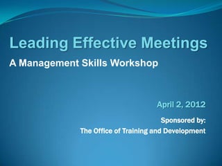 Leading Effective Meetings
A Management Skills Workshop



                                    April 2, 2012
                                       Sponsored by:
             The Office of Training and Development
 