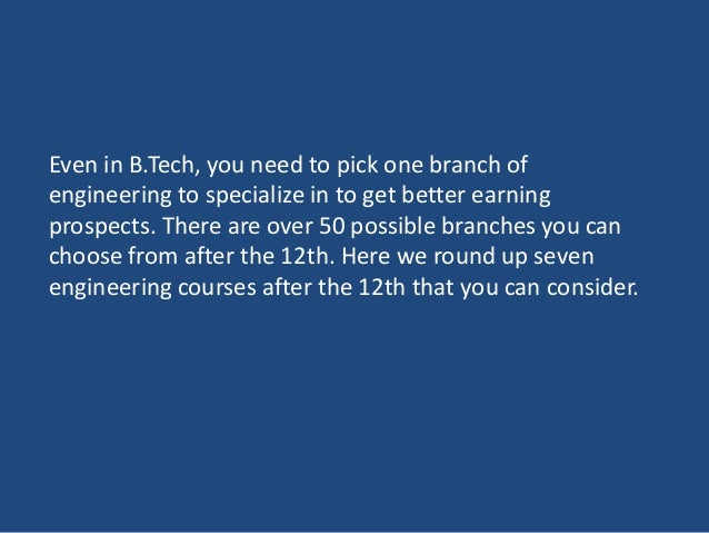 Even in B.Tech, you need to pick one branch of
engineering to specialize in to get better earning
prospects. There are over 50 possible branches you can
choose from after the 12th. Here we round up seven
engineering courses after the 12th that you can consider.
 