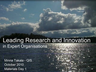 Leading Research and Innovation
in Expert Organisations
Minna Takala - QIS
October 2010
Materials Day 1
 
