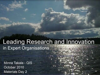 Leading Research and Innovation
in Expert Organisations
Minna Takala - QIS
October 2010
Materials Day 2
 