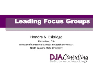 Leading Focus Groups
Honora N. Eskridge
Consultant, DJA
Director of Centennial Campus Research Services at
North Carolina State University

 