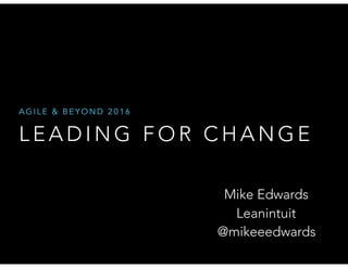 L E A D I N G F O R C H A N G E
A G I L E & B E Y O N D 2 0 1 6
Mike Edwards
Leanintuit
@mikeeedwards
 