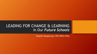 LEADING FOR CHANGE & LEARNING
In Our Future Schools
Stephen Murgatroyd, PhD FBPsS FRSA
 