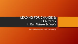 LEADING FOR CHANGE &
LEARNING
In Our Future Schools
Stephen Murgatroyd, PhD FBPsS FRSA
 