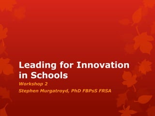 Leading for Innovation
in Schools
Workshop 2
Stephen Murgatroyd, PhD FBPsS FRSA
 