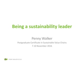 PENNY-WALKER.CO.UK
Being a sustainability leader
Penny Walker
Postgraduate Certificate in Sustainable Value Chains
7-10 November 2016
 