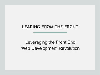 LEADING FROM THE FRONT 
Leveraging the Front End 
Web Development Revolution 
 