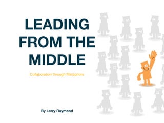 LEADING
FROM THE
 MIDDLE
 Collaboration through Metaphors




       By Larry Raymond
 