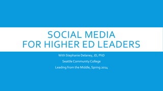SOCIAL MEDIA
FOR HIGHER ED LEADERS
With Stephanie Delaney, JD, PhD
Seattle Community College
Leading from the Middle, Spring 2014
 