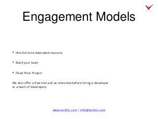 Engagement Models
• Hire full time dedicated resource
• Build your team
• Fixed Price Project
We also offer a free trial and an interview before hiring a developer
or a team of developers.
www.techtic.com | info@techtic.com
 