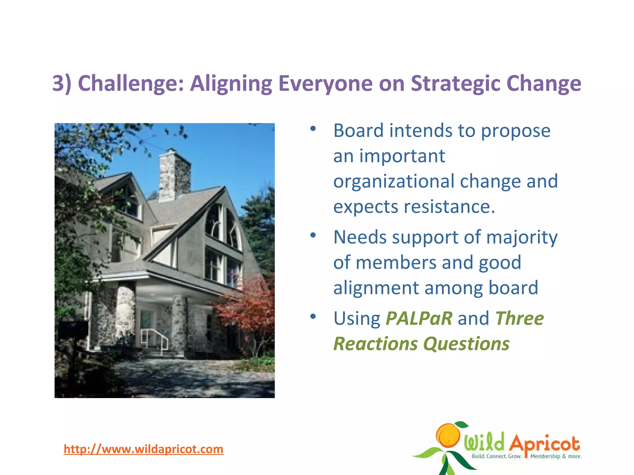http://www.wildapricot.com
3) Challenge: Aligning Everyone on Strategic Change
• Board intends to propose
an important
organizational change and
expects resistance.
• Needs support of majority
of members and good
alignment among board
• Using PALPaR and Three
Reactions Questions
 