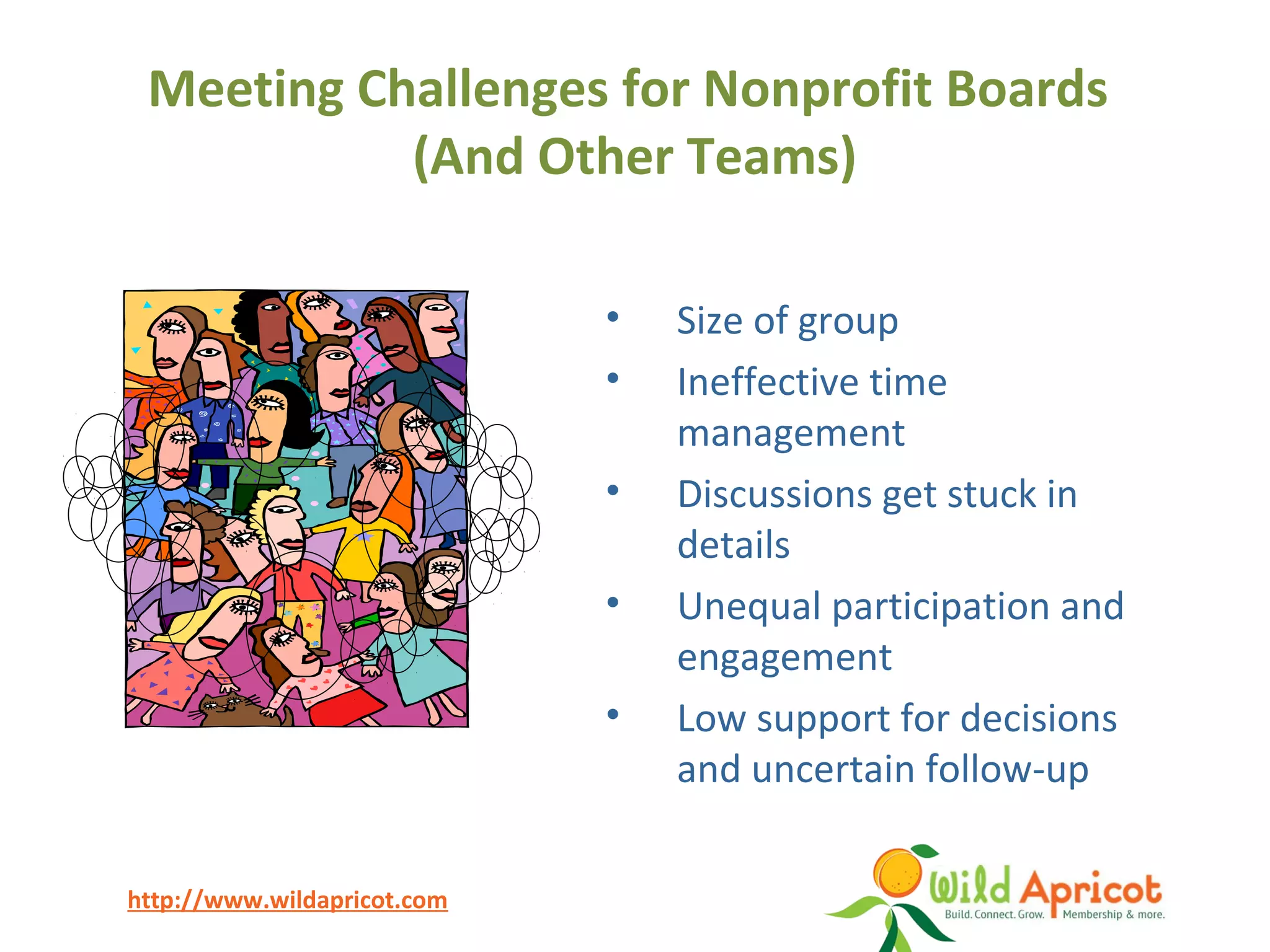 http://www.wildapricot.com
Meeting Challenges for Nonprofit Boards
(And Other Teams)
• Size of group
• Ineffective time
management
• Discussions get stuck in
details
• Unequal participation and
engagement
• Low support for decisions
and uncertain follow-up
 
