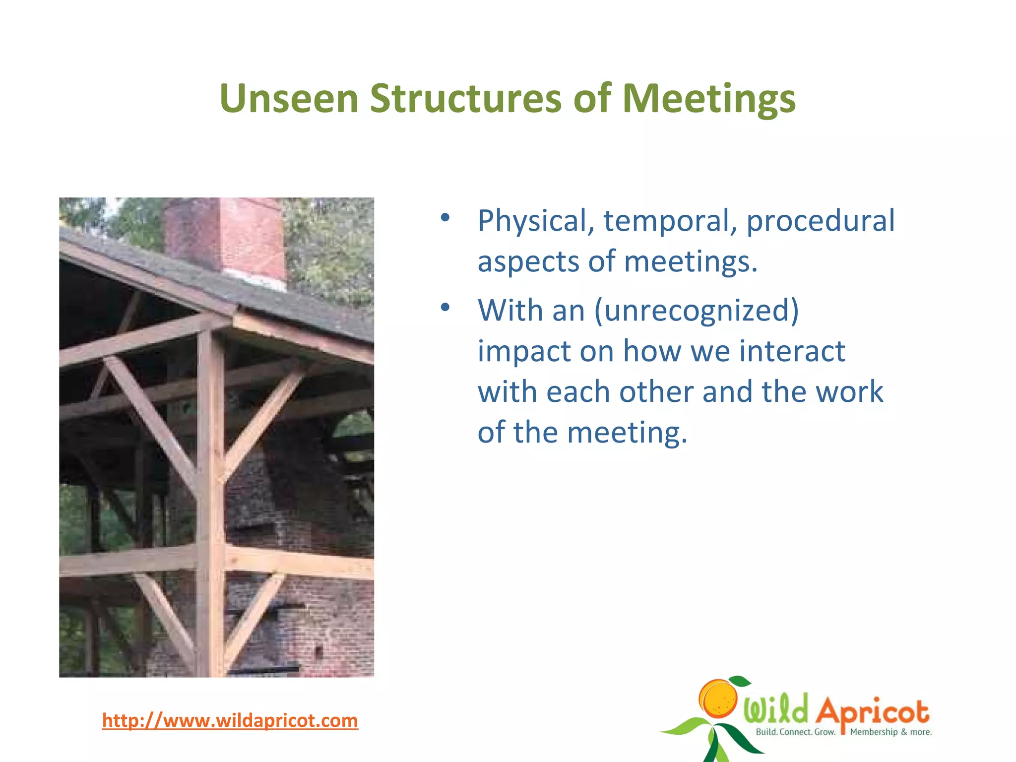 http://www.wildapricot.com
Unseen Structures of Meetings
• Physical, temporal, procedural
aspects of meetings.
• With an (unrecognized)
impact on how we interact
with each other and the work
of the meeting.
 