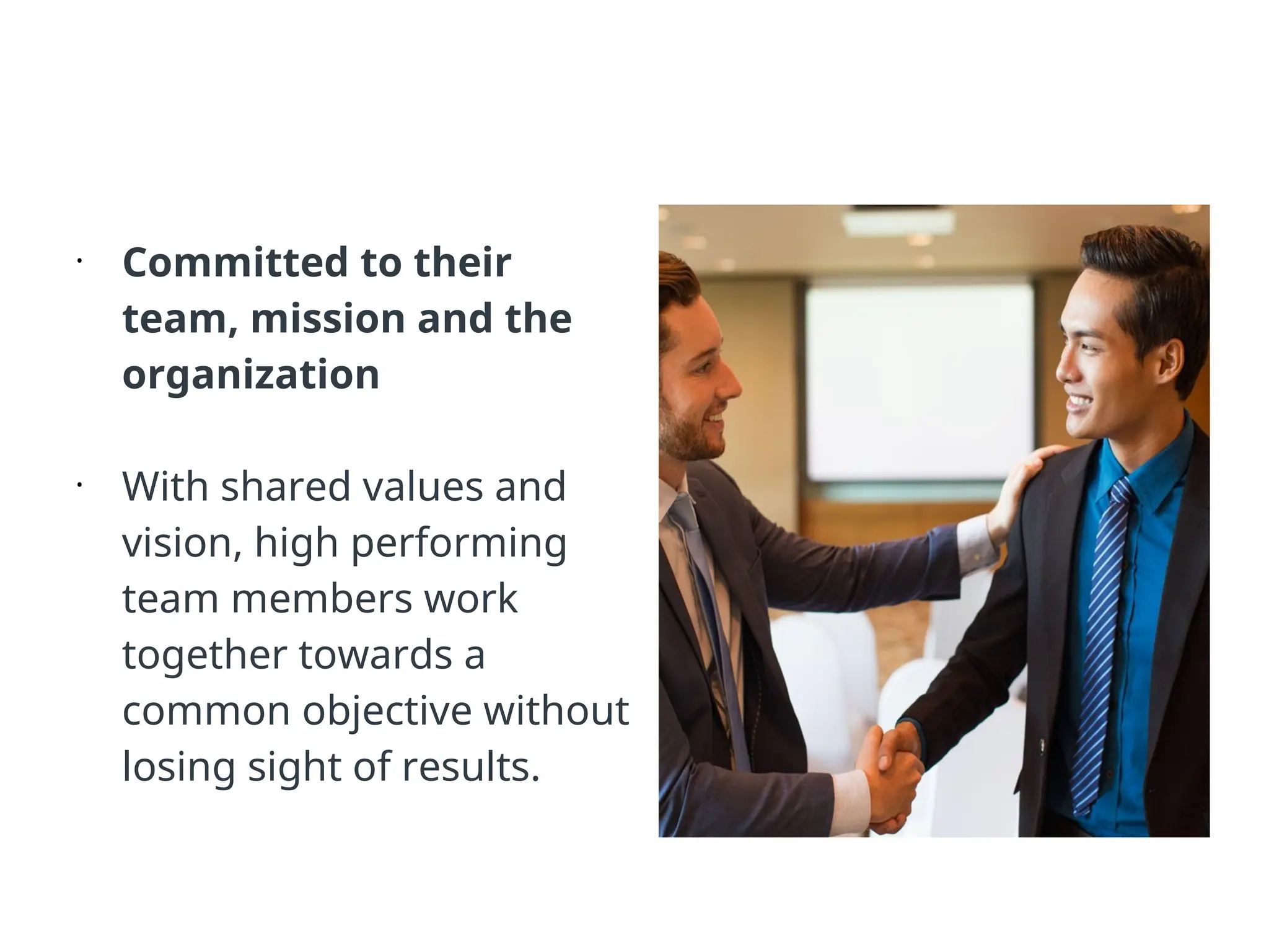 •
Committed to their
team, mission and the
organization
•
With shared values and
vision, high performing
team members work
together towards a
common objective without
losing sight of results.
 