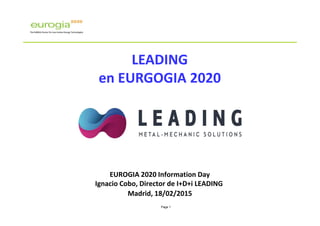 Page 1
LEADING
en EURGOGIA 2020
EUROGIA 2020 Information Day
Ignacio Cobo, Director de I+D+i LEADING
Madrid, 18/02/2015
 