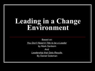 Leading in a Change Environment Based on: You Don’t Need A Title to be a Leader   by Mark Sanborn And  Leadership that Gets Results  By Daniel Goleman 