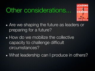 Other considerations...

 Are we shaping the future as leaders or
 preparing for a future?
 How do we mobilize the collective
 capacity to challenge difficult
 circumstances?
 What leadership can I produce in others?
 