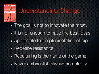 Understanding Change

The goal is not to innovate the most.
It is not enough to have the best ideas.
Appreciate the implementation of dip.
Redefine resistance.
Reculturing is the name of the game.
Never a checklist, always complexity
 