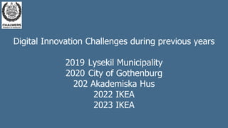 Digital Innovation Challenges during previous years
2019 Lysekil Municipality
2020 City of Gothenburg
202 Akademiska Hus
2022 IKEA
2023 IKEA
 