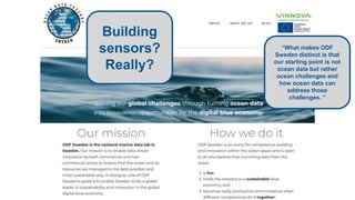 “What makes ODF
Sweden distinct is that
our starting point is not
ocean data but rather
ocean challenges and
how ocean data can
address those
challenges. ”
Building
sensors?
Really?
 